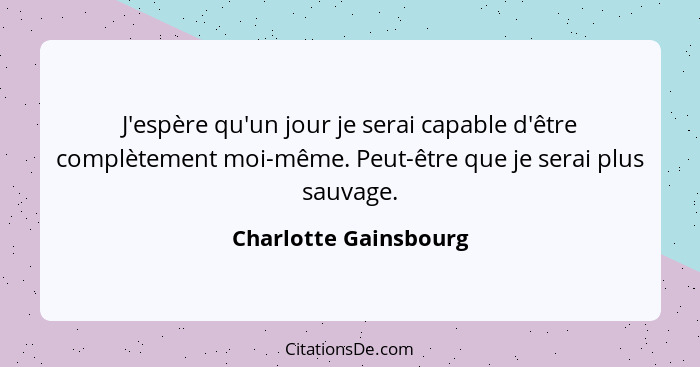 J'espère qu'un jour je serai capable d'être complètement moi-même. Peut-être que je serai plus sauvage.... - Charlotte Gainsbourg