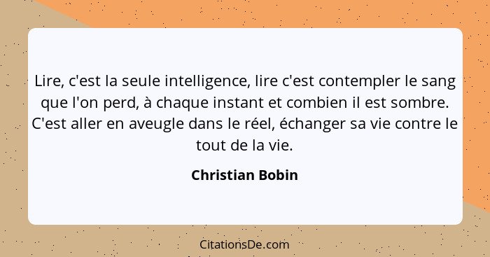 Lire, c'est la seule intelligence, lire c'est contempler le sang que l'on perd, à chaque instant et combien il est sombre. C'est all... - Christian Bobin