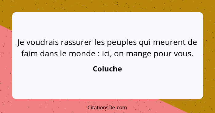 Je voudrais rassurer les peuples qui meurent de faim dans le monde : ici, on mange pour vous.... - Coluche