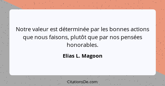 Notre valeur est déterminée par les bonnes actions que nous faisons, plutôt que par nos pensées honorables.... - Elias L. Magoon
