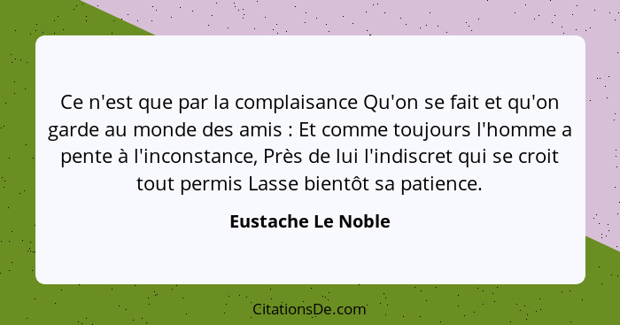 Ce n'est que par la complaisance Qu'on se fait et qu'on garde au monde des amis : Et comme toujours l'homme a pente à l'incon... - Eustache Le Noble