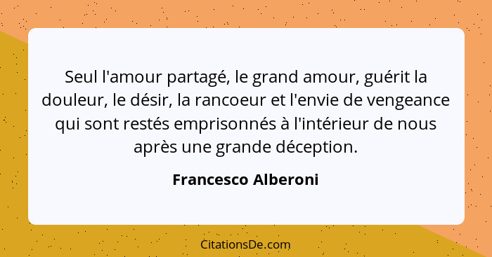 Seul l'amour partagé, le grand amour, guérit la douleur, le désir, la rancoeur et l'envie de vengeance qui sont restés emprisonné... - Francesco Alberoni