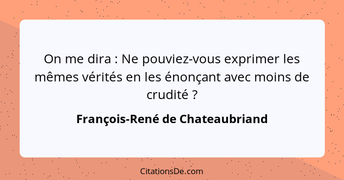 On me dira : Ne pouviez-vous exprimer les mêmes vérités en les énonçant avec moins de crudité ?... - François-René de Chateaubriand