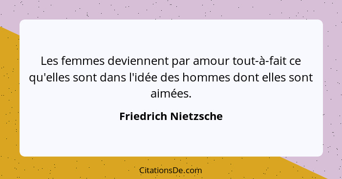 Les femmes deviennent par amour tout-à-fait ce qu'elles sont dans l'idée des hommes dont elles sont aimées.... - Friedrich Nietzsche