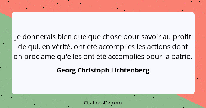 Je donnerais bien quelque chose pour savoir au profit de qui, en vérité, ont été accomplies les actions dont on proclame... - Georg Christoph Lichtenberg