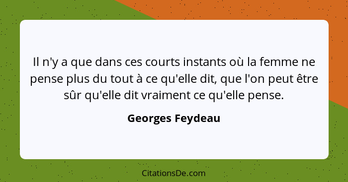 Il n'y a que dans ces courts instants où la femme ne pense plus du tout à ce qu'elle dit, que l'on peut être sûr qu'elle dit vraimen... - Georges Feydeau