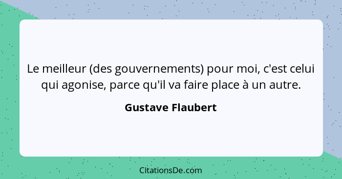 Le meilleur (des gouvernements) pour moi, c'est celui qui agonise, parce qu'il va faire place à un autre.... - Gustave Flaubert