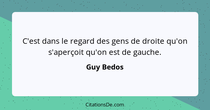 C'est dans le regard des gens de droite qu'on s'aperçoit qu'on est de gauche.... - Guy Bedos