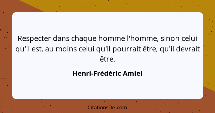 Respecter dans chaque homme l'homme, sinon celui qu'il est, au moins celui qu'il pourrait être, qu'il devrait être.... - Henri-Frédéric Amiel