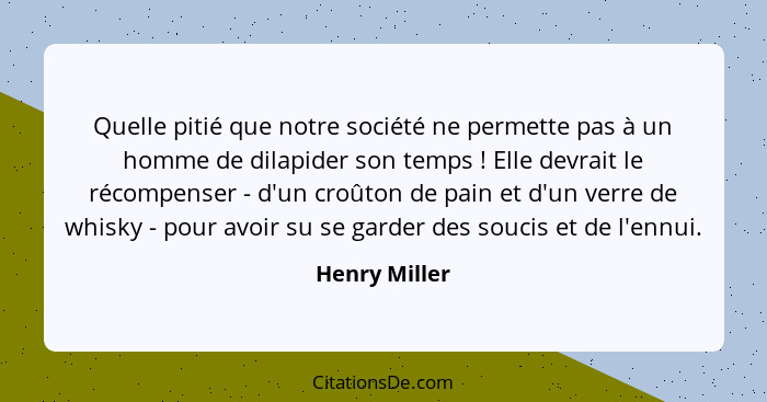 Quelle pitié que notre société ne permette pas à un homme de dilapider son temps ! Elle devrait le récompenser - d'un croûton de p... - Henry Miller