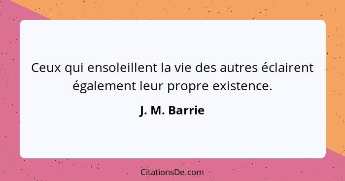 Ceux qui ensoleillent la vie des autres éclairent également leur propre existence.... - J. M. Barrie