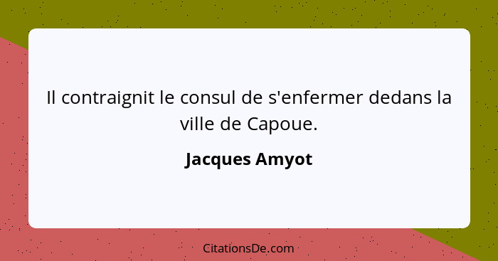 Il contraignit le consul de s'enfermer dedans la ville de Capoue.... - Jacques Amyot