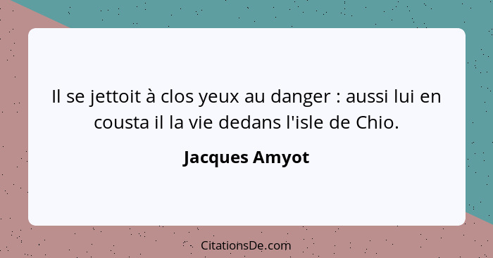 Il se jettoit à clos yeux au danger : aussi lui en cousta il la vie dedans l'isle de Chio.... - Jacques Amyot