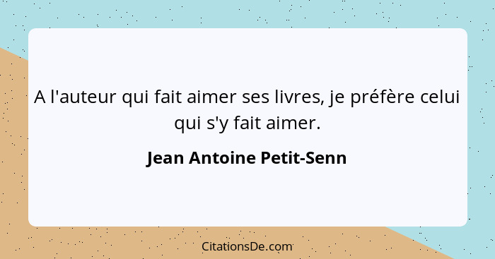 A l'auteur qui fait aimer ses livres, je préfère celui qui s'y fait aimer.... - Jean Antoine Petit-Senn