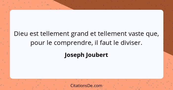 Dieu est tellement grand et tellement vaste que, pour le comprendre, il faut le diviser.... - Joseph Joubert