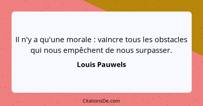 Il n'y a qu'une morale : vaincre tous les obstacles qui nous empêchent de nous surpasser.... - Louis Pauwels