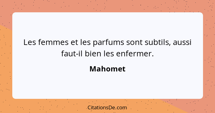 Les femmes et les parfums sont subtils, aussi faut-il bien les enfermer.... - Mahomet