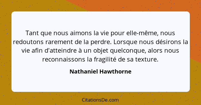 Tant que nous aimons la vie pour elle-même, nous redoutons rarement de la perdre. Lorsque nous désirons la vie afin d'atteindre... - Nathaniel Hawthorne