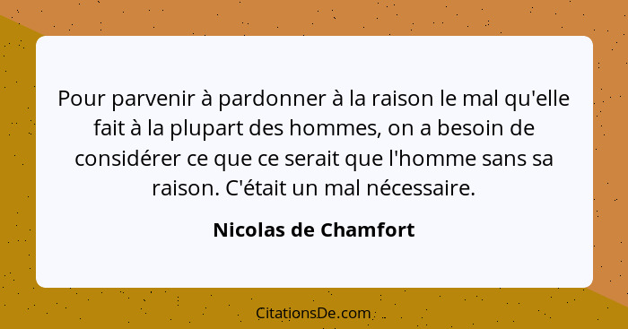 Pour parvenir à pardonner à la raison le mal qu'elle fait à la plupart des hommes, on a besoin de considérer ce que ce serait qu... - Nicolas de Chamfort