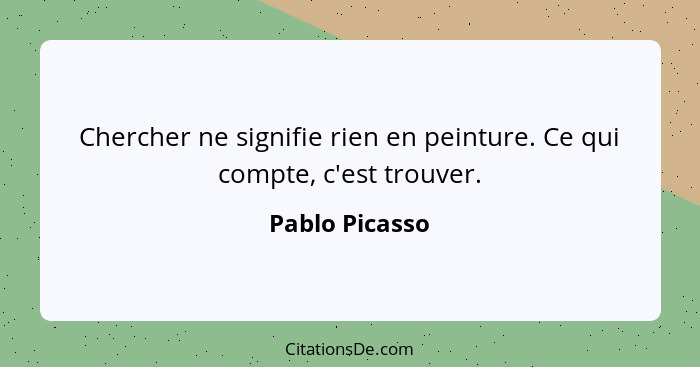 Chercher ne signifie rien en peinture. Ce qui compte, c'est trouver.... - Pablo Picasso