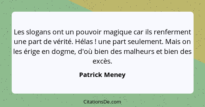 Les slogans ont un pouvoir magique car ils renferment une part de vérité. Hélas ! une part seulement. Mais on les érige en dogme,... - Patrick Meney