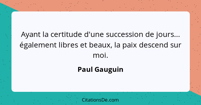 Ayant la certitude d'une succession de jours... également libres et beaux, la paix descend sur moi.... - Paul Gauguin