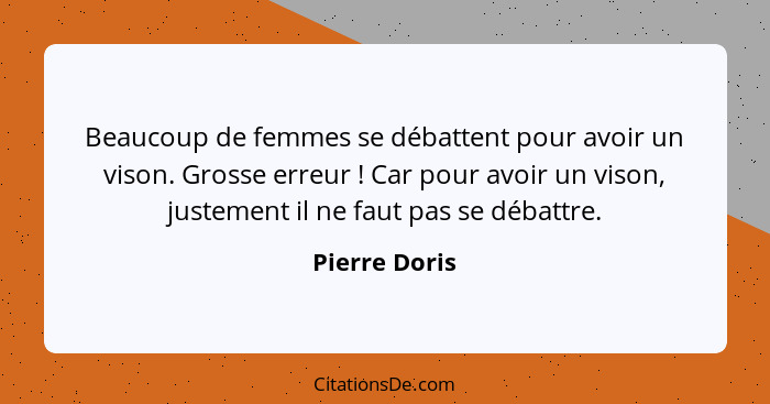 Beaucoup de femmes se débattent pour avoir un vison. Grosse erreur ! Car pour avoir un vison, justement il ne faut pas se débattre... - Pierre Doris