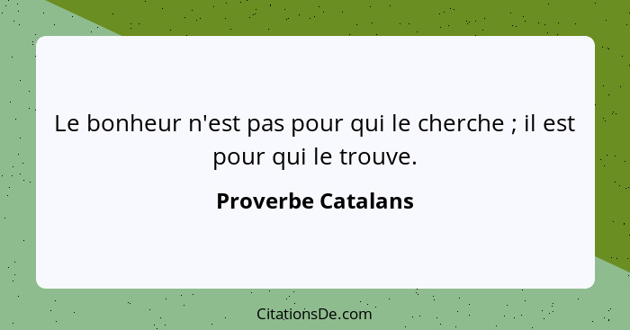 Le bonheur n'est pas pour qui le cherche ; il est pour qui le trouve.... - Proverbe Catalans