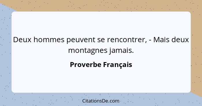 Deux hommes peuvent se rencontrer, - Mais deux montagnes jamais.... - Proverbe Français