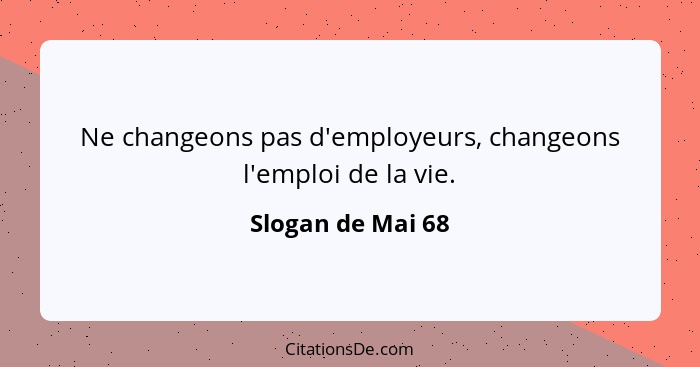 Ne changeons pas d'employeurs, changeons l'emploi de la vie.... - Slogan de Mai 68