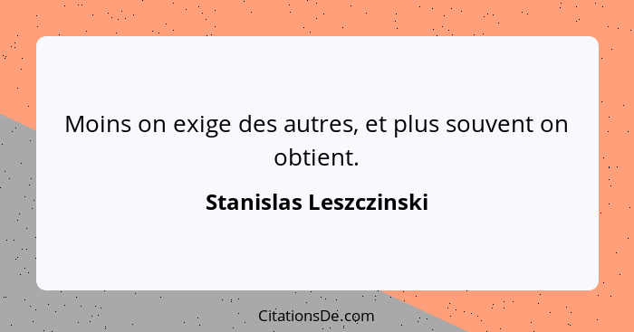 Moins on exige des autres, et plus souvent on obtient.... - Stanislas Leszczinski