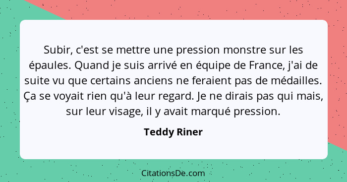 Subir, c'est se mettre une pression monstre sur les épaules. Quand je suis arrivé en équipe de France, j'ai de suite vu que certains anc... - Teddy Riner