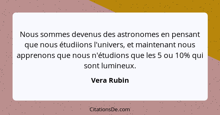 Nous sommes devenus des astronomes en pensant que nous étudiions l'univers, et maintenant nous apprenons que nous n'étudions que les 5 ou... - Vera Rubin