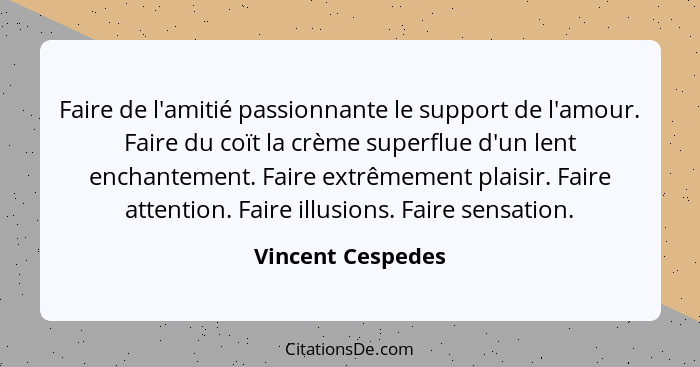 Faire de l'amitié passionnante le support de l'amour. Faire du coït la crème superflue d'un lent enchantement. Faire extrêmement pl... - Vincent Cespedes