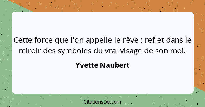 Cette force que l'on appelle le rêve ; reflet dans le miroir des symboles du vrai visage de son moi.... - Yvette Naubert