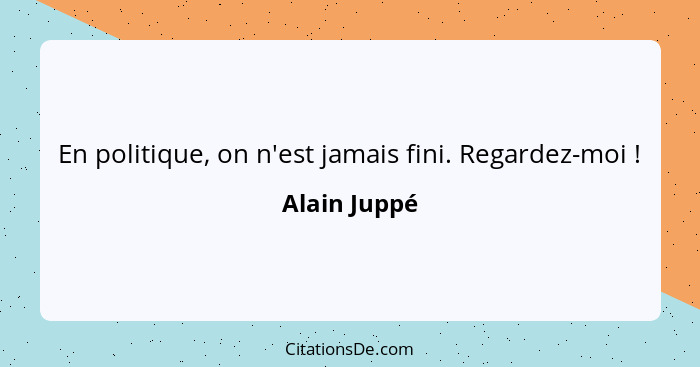 En politique, on n'est jamais fini. Regardez-moi !... - Alain Juppé