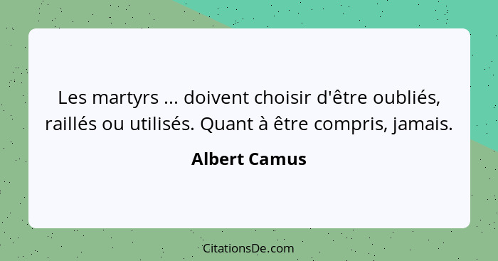 Les martyrs ... doivent choisir d'être oubliés, raillés ou utilisés. Quant à être compris, jamais.... - Albert Camus