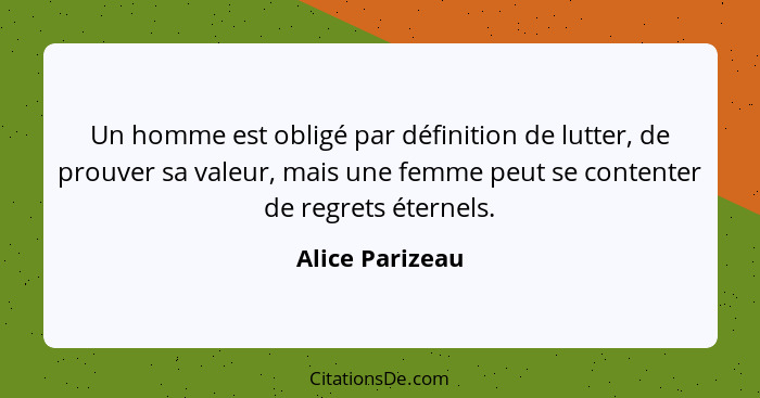 Un homme est obligé par définition de lutter, de prouver sa valeur, mais une femme peut se contenter de regrets éternels.... - Alice Parizeau