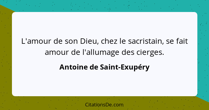 L'amour de son Dieu, chez le sacristain, se fait amour de l'allumage des cierges.... - Antoine de Saint-Exupéry