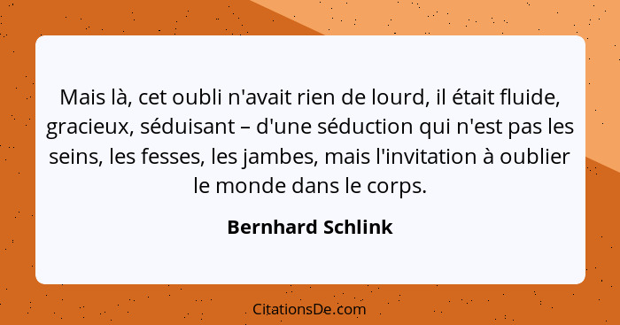 Mais là, cet oubli n'avait rien de lourd, il était fluide, gracieux, séduisant – d'une séduction qui n'est pas les seins, les fesse... - Bernhard Schlink