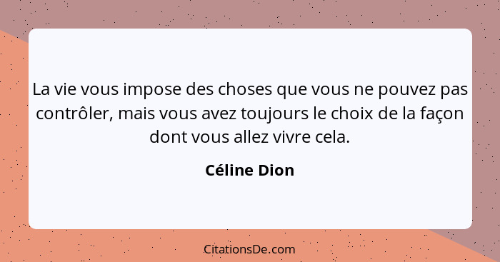 La vie vous impose des choses que vous ne pouvez pas contrôler, mais vous avez toujours le choix de la façon dont vous allez vivre cela.... - Céline Dion