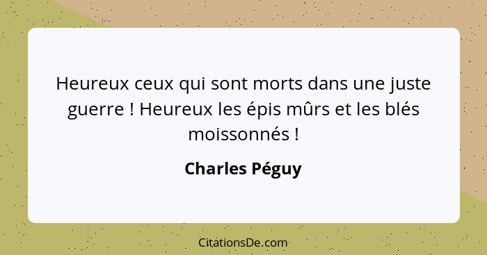 Heureux ceux qui sont morts dans une juste guerre ! Heureux les épis mûrs et les blés moissonnés !... - Charles Péguy