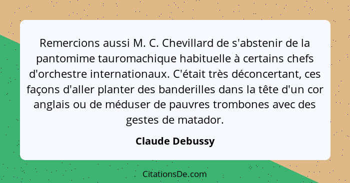 Remercions aussi M. C. Chevillard de s'abstenir de la pantomime tauromachique habituelle à certains chefs d'orchestre internationaux.... - Claude Debussy