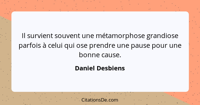 Il survient souvent une métamorphose grandiose parfois à celui qui ose prendre une pause pour une bonne cause.... - Daniel Desbiens