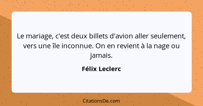 Le mariage, c'est deux billets d'avion aller seulement, vers une île inconnue. On en revient à la nage ou jamais.... - Félix Leclerc