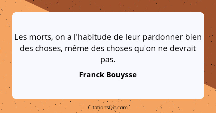 Les morts, on a l'habitude de leur pardonner bien des choses, même des choses qu'on ne devrait pas.... - Franck Bouysse