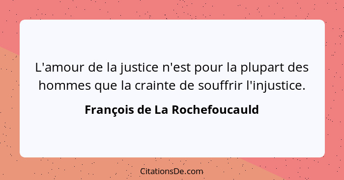 L'amour de la justice n'est pour la plupart des hommes que la crainte de souffrir l'injustice.... - François de La Rochefoucauld