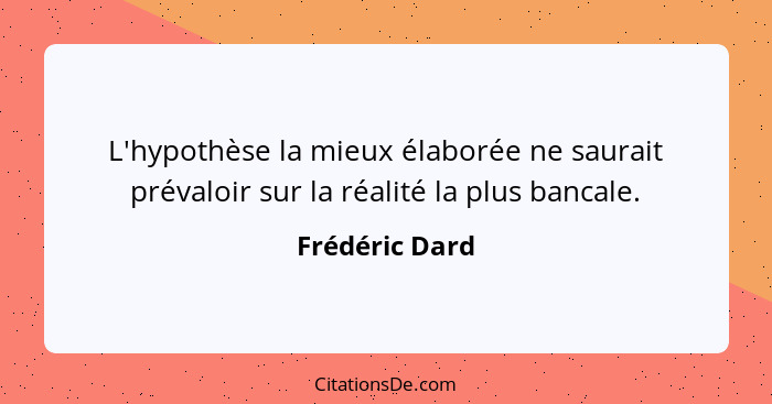 L'hypothèse la mieux élaborée ne saurait prévaloir sur la réalité la plus bancale.... - Frédéric Dard