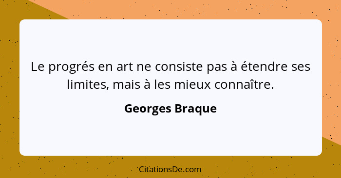 Le progrés en art ne consiste pas à étendre ses limites, mais à les mieux connaître.... - Georges Braque