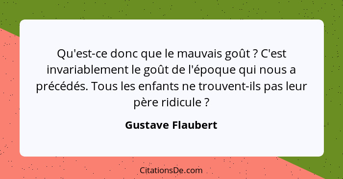 Qu'est-ce donc que le mauvais goût ? C'est invariablement le goût de l'époque qui nous a précédés. Tous les enfants ne trouven... - Gustave Flaubert